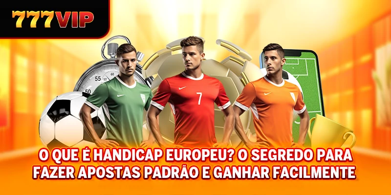 O que é Handicap Europeu? O Segredo para Fazer Apostas Padrão e Ganhar Facilmente